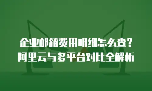 企业邮箱费用明细怎么查?阿里云与多平台对比全解析