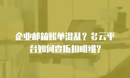 企业邮箱账单混乱?多云平台如何查折扣明细?