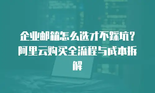 企业邮箱怎么选才不踩坑？阿里云购买全流程与成本拆解