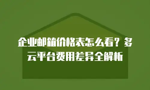 企业邮箱价格表怎么看？多云平台费用差异全解析
