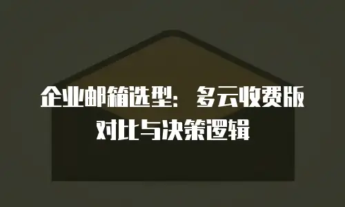 企业邮箱选型：多云收费版对比与决策逻辑