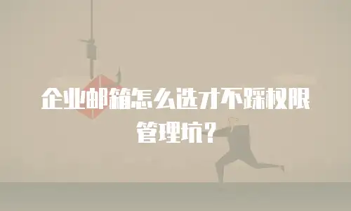 企业邮箱怎么选才不踩权限管理坑？