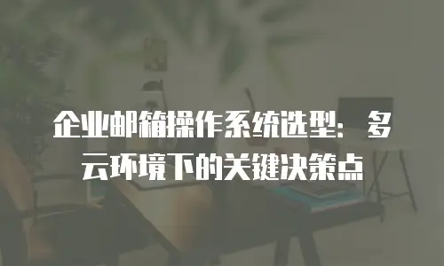 企业邮箱操作系统选型：多云环境下的关键决策点