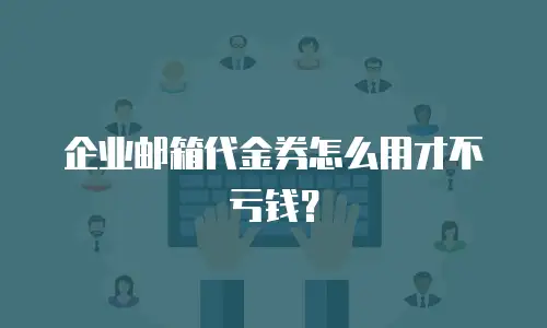 企业邮箱代金券怎么用才不亏钱？