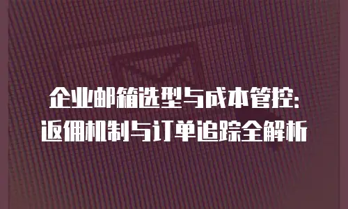 企业邮箱选型与成本管控：返佣机制与订单追踪全解析