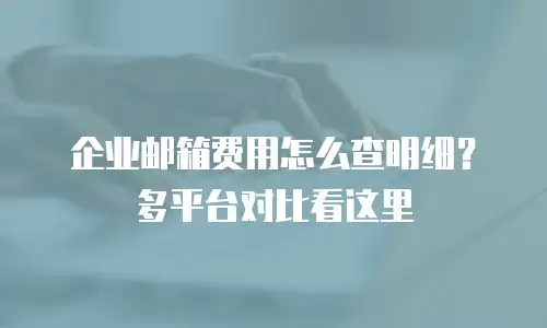 企业邮箱费用怎么查明细？多平台对比看这里