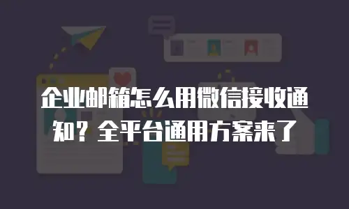 企业邮箱怎么用微信接收通知?全平台通用方案来了