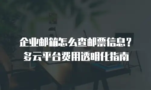 企业邮箱怎么查邮票信息？多云平台费用透明化指南