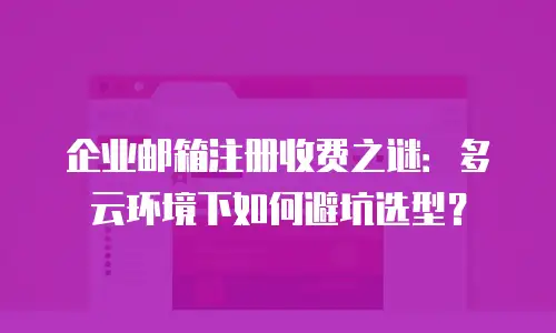 企业邮箱注册收费之谜：多云环境下如何避坑选型？