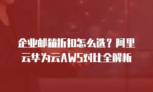 企业邮箱折扣怎么选？阿里云华为云AWS对比全解析