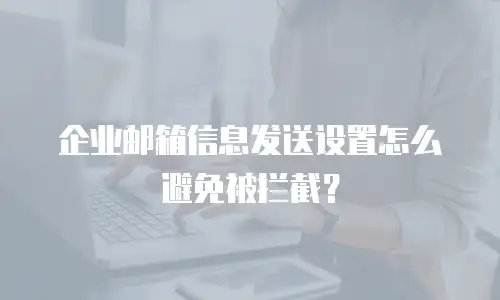 企业邮箱信息发送设置怎么避免被拦截？