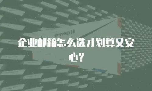 企业邮箱怎么选才划算又安心？