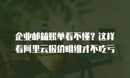 企业邮箱账单看不懂?这样看阿里云报价明细才不吃亏