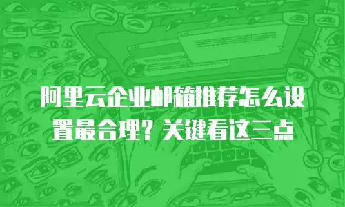阿里云企业邮箱推荐怎么设置最合理？关键看这三点