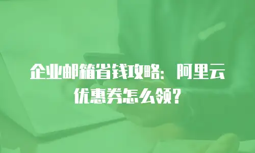 企业邮箱省钱攻略：阿里云优惠券怎么领？