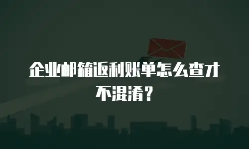 企业邮箱返利账单怎么查才不混淆？