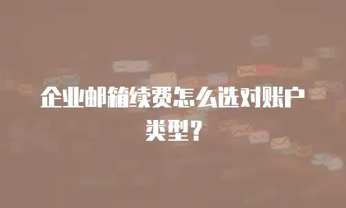 企业邮箱续费怎么选对账户类型?