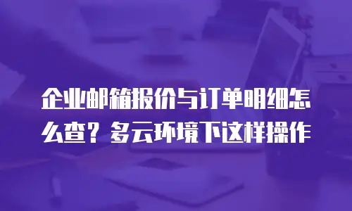 企业邮箱报价与订单明细怎么查?多云环境下这样操作
