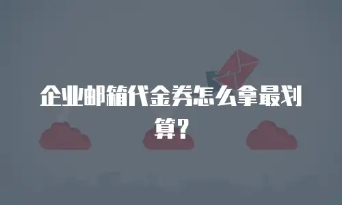 企业邮箱代金券怎么拿最划算?