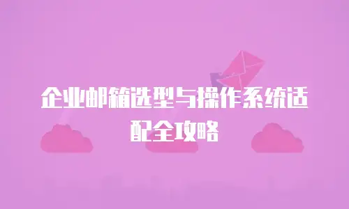 企业邮箱选型与操作系统适配全攻略
