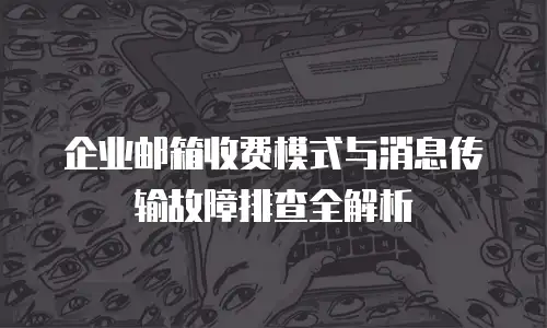 企业邮箱收费模式与消息传输故障排查全解析