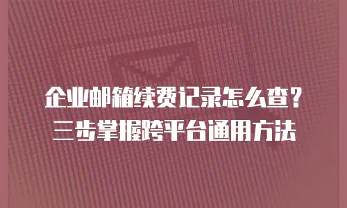 企业邮箱续费记录怎么查？三步掌握跨平台通用方法