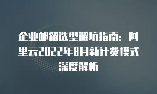企业邮箱选型避坑指南：阿里云2022年8月新计费模式深度解析