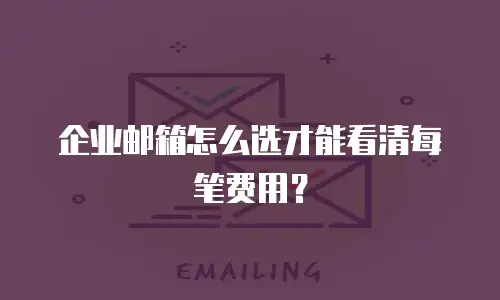 企业邮箱怎么选才能看清每笔费用?