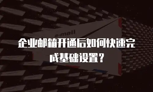 企业邮箱开通后如何快速完成基础设置？