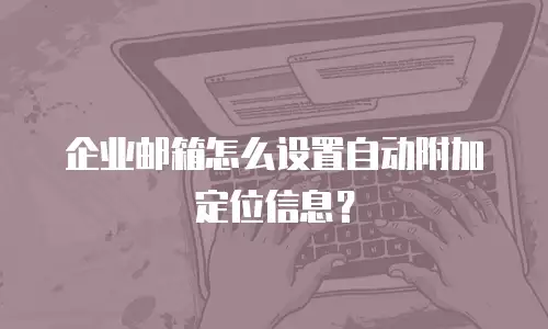 企业邮箱怎么设置自动附加定位信息？
