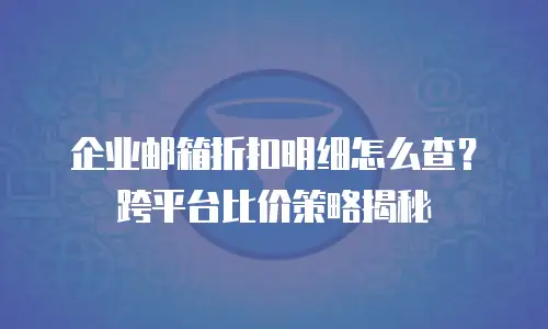 企业邮箱折扣明细怎么查？跨平台比价策略揭秘