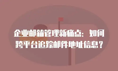 企业邮箱管理新痛点：如何跨平台追踪邮件地址信息？