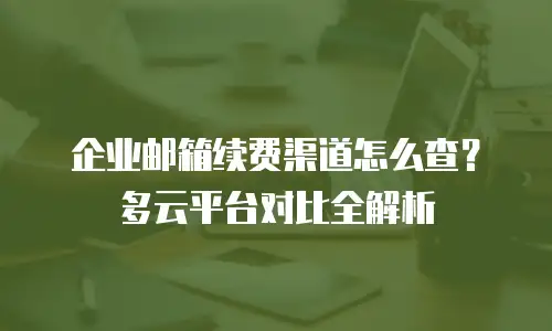 企业邮箱续费渠道怎么查？多云平台对比全解析