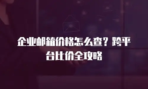 企业邮箱价格怎么查？跨平台比价全攻略