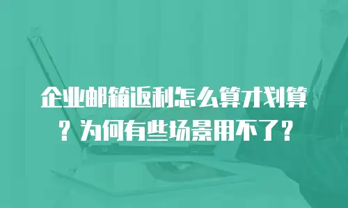 企业邮箱返利怎么算才划算？为何有些场景用不了？