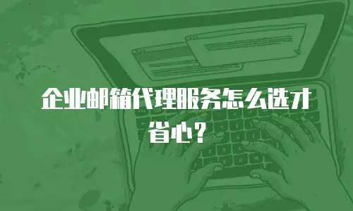 企业邮箱代理服务怎么选才省心？