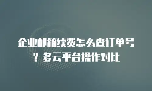企业邮箱续费怎么查订单号？多云平台操作对比