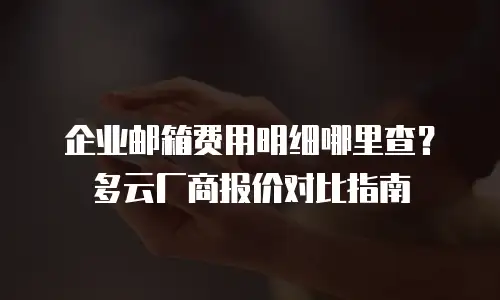 企业邮箱费用明细哪里查？多云厂商报价对比指南