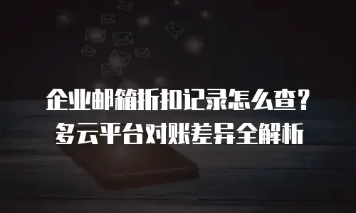 企业邮箱折扣记录怎么查？多云平台对账差异全解析