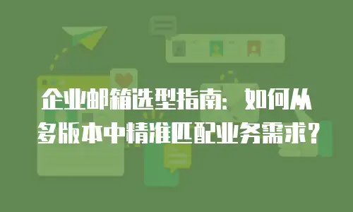 企业邮箱选型指南:如何从多版本中精准匹配业务需求?