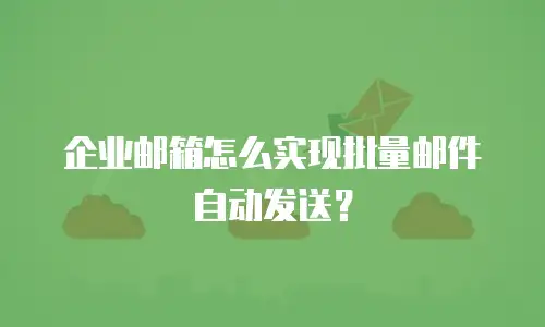企业邮箱怎么实现批量邮件自动发送？