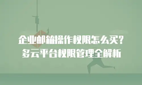 企业邮箱操作权限怎么买?多云平台权限管理全解析