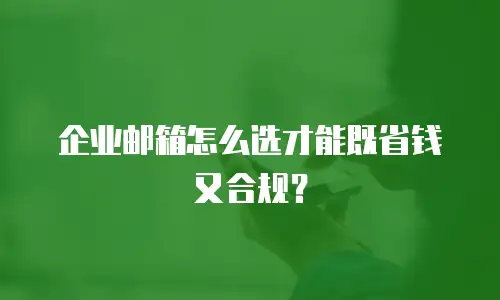 企业邮箱怎么选才能既省钱又合规？