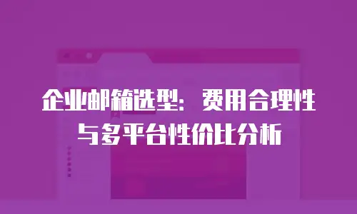 企业邮箱选型：费用合理性与多平台性价比分析