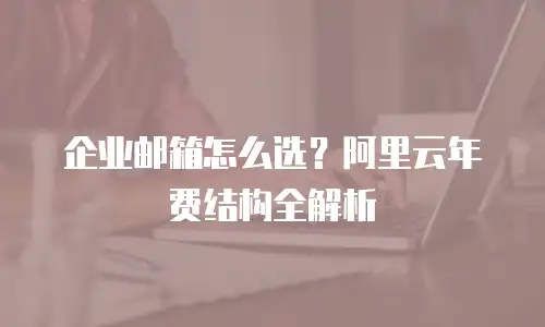 企业邮箱怎么选？阿里云年费结构全解析
