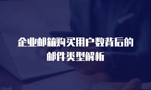 企业邮箱购买用户数背后的邮件类型解析