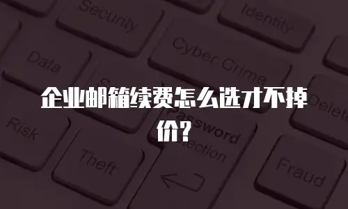 企业邮箱续费怎么选才不掉价？