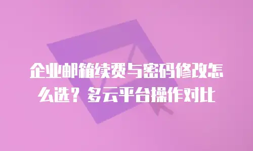 企业邮箱续费与密码修改怎么选？多云平台操作对比