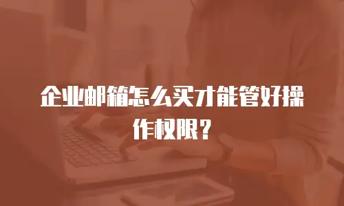 企业邮箱怎么买才能管好操作权限？