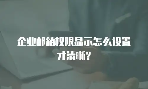 企业邮箱权限显示怎么设置才清晰？